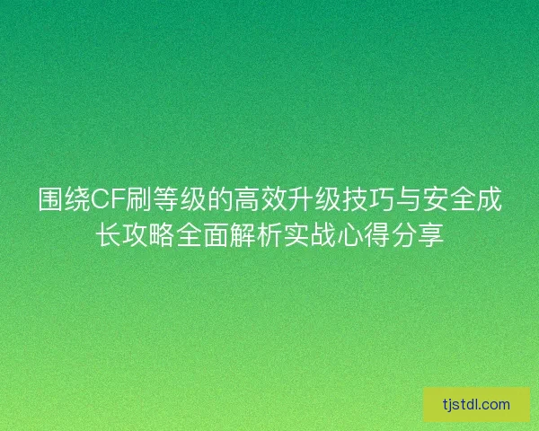 围绕CF刷等级的高效升级技巧与安全成长攻略全面解析实战心得分享