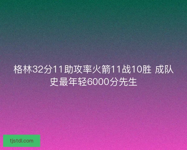 格林32分11助攻率火箭11战10胜 成队史最年轻6000分先生