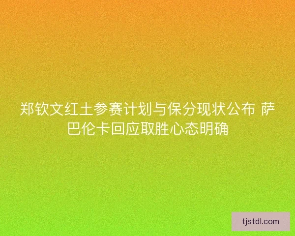 郑钦文红土参赛计划与保分现状公布 萨巴伦卡回应取胜心态明确