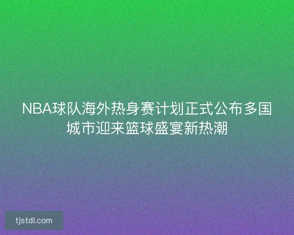 NBA球队海外热身赛计划正式公布多国城市迎来篮球盛宴新热潮